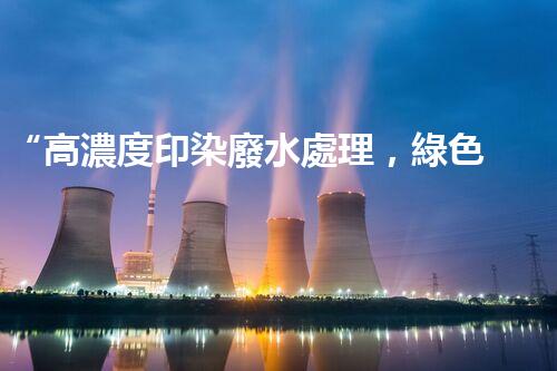 “高濃度印染廢水處理，綠色創(chuàng)新，凈享環(huán)保新篇章”